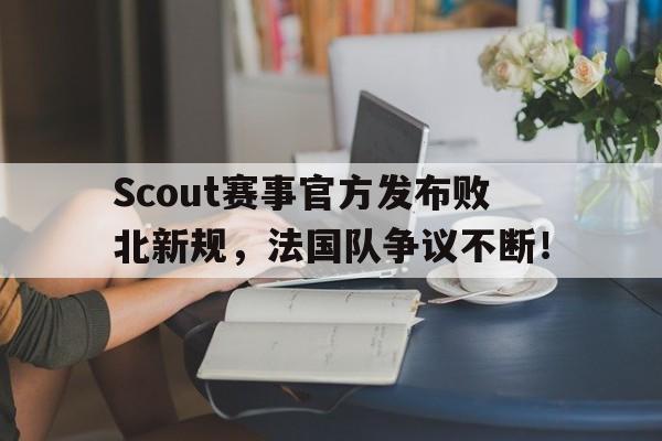 爱游戏-包含Scout赛事官方发布败北新规，法国队争议不断！的词条